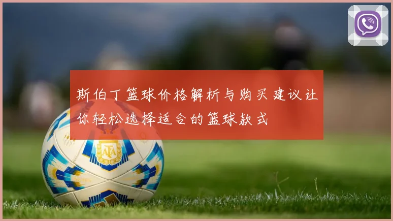 斯伯丁篮球价格解析与购买建议让你轻松选择适合的篮球款式