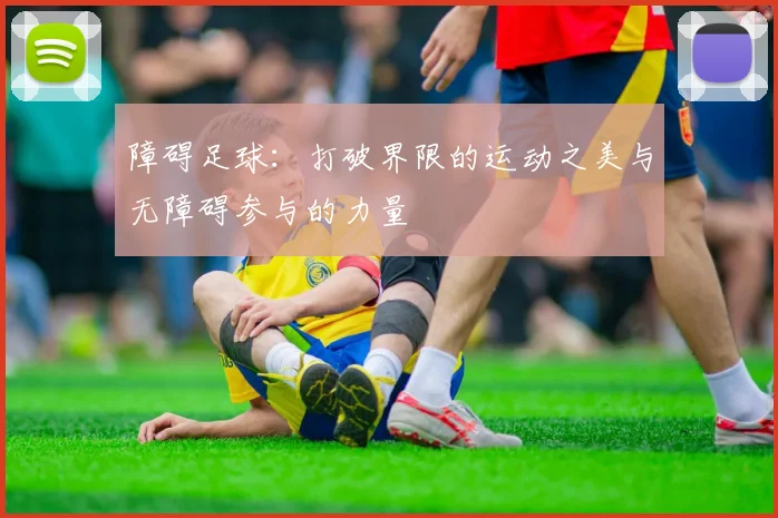 障碍足球：打破界限的运动之美与无障碍参与的力量