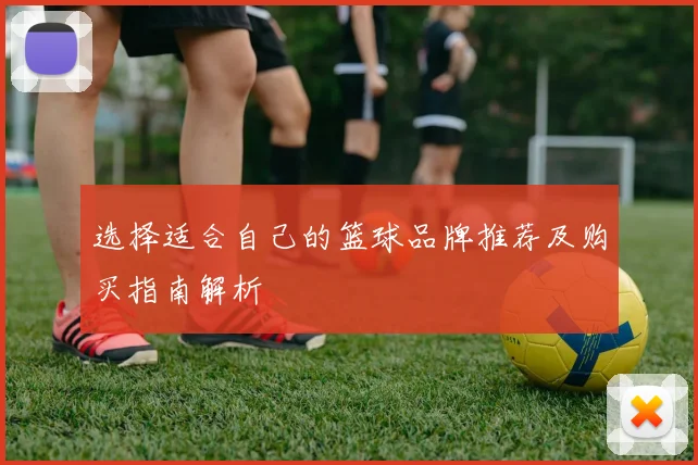 选择适合自己的篮球品牌推荐及购买指南解析