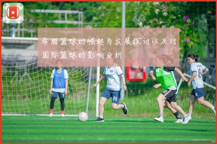 希腊篮球的崛起与发展探讨以及对国际篮球的影响分析