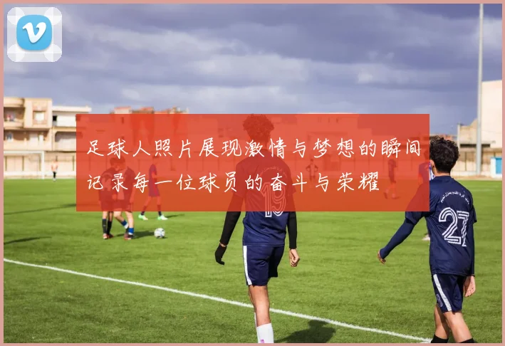 足球人照片展现激情与梦想的瞬间记录每一位球员的奋斗与荣耀
