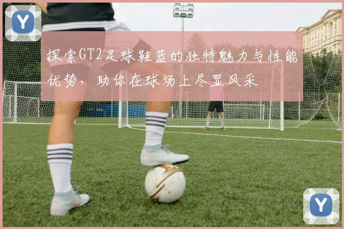 探索GT2足球鞋蓝的独特魅力与性能优势，助你在球场上尽显风采