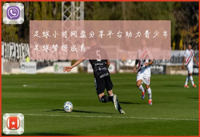 足球小将网盘分享平台助力青少年足球梦想成真