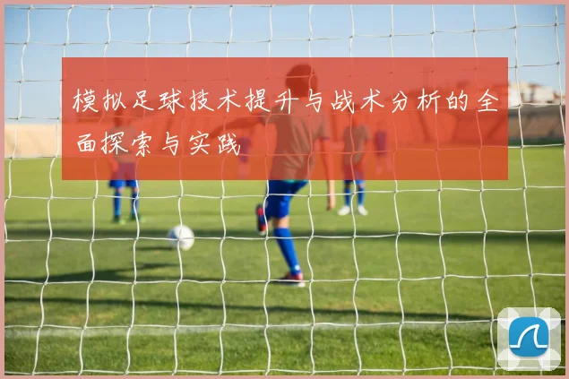 模拟足球技术提升与战术分析的全面探索与实践