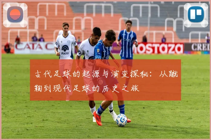 古代足球的起源与演变探秘：从蹴鞠到现代足球的历史之旅