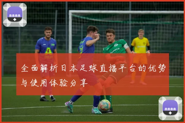全面解析日本足球直播平台的优势与使用体验分享