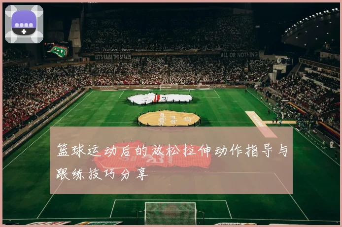 篮球运动后的放松拉伸动作指导与跟练技巧分享